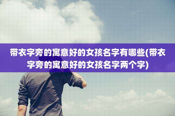 带衣字旁的寓意好的女孩名字有哪些(带衣字旁的寓意好的女孩名字两个字)