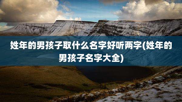 姓年的男孩子取什么名字好听两字(姓年的男孩子名字大全)