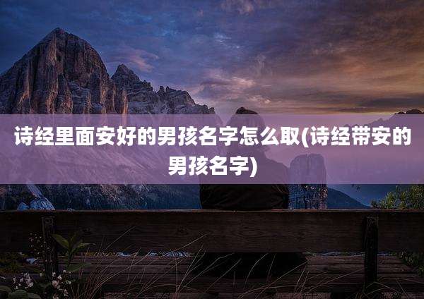 诗经里面安好的男孩名字怎么取(诗经带安的男孩名字)