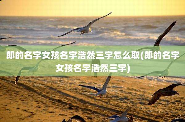 郎的名字女孩名字浩然三字怎么取(郎的名字女孩名字浩然三字)