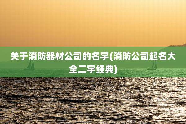 关于消防器材公司的名字(消防公司起名大全二字经典)