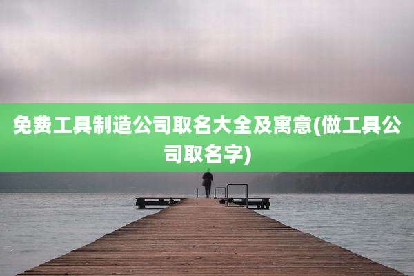 免费工具制造公司取名大全及寓意(做工具公司取名字)
