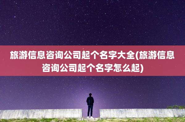 旅游信息咨询公司起个名字大全(旅游信息咨询公司起个名字怎么起)