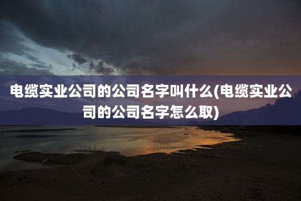 电缆实业公司的公司名字叫什么(电缆实业公司的公司名字怎么取)
