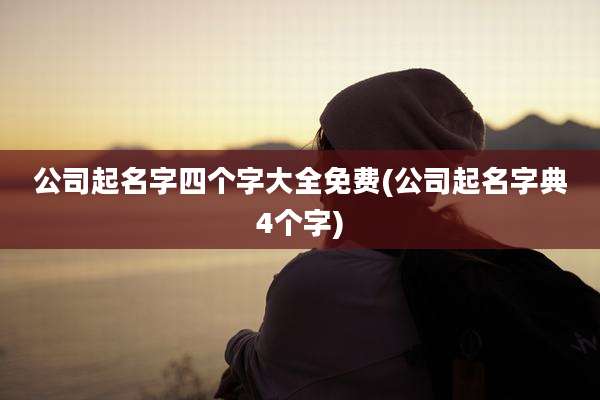 公司起名字四个字大全免费(公司起名字典4个字)