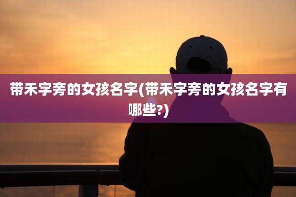 带禾字旁的女孩名字(带禾字旁的女孩名字有哪些?)