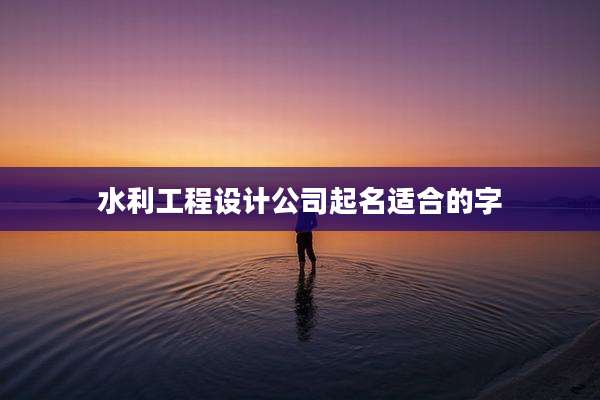水利工程设计公司起名适合的字