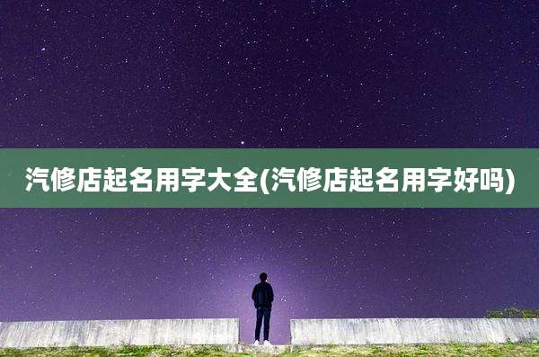 汽修店起名用字大全(汽修店起名用字好吗)