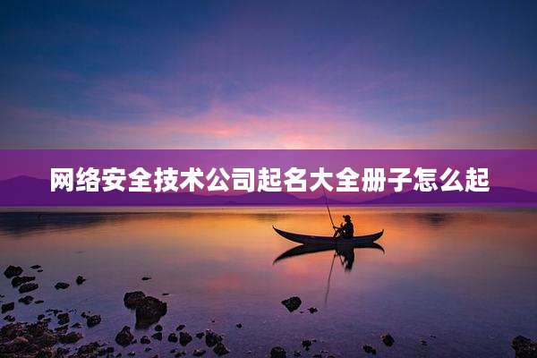 网络安全技术公司起名大全册子怎么起