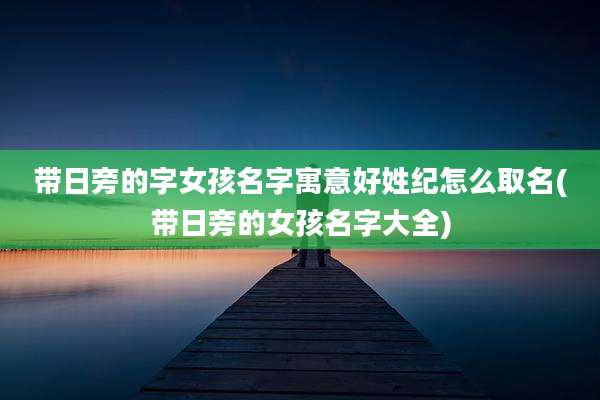 带日旁的字女孩名字寓意好姓纪怎么取名(带日旁的女孩名字大全)