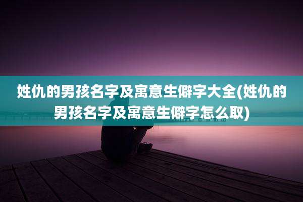 姓仇的男孩名字及寓意生僻字大全(姓仇的男孩名字及寓意生僻字怎么取)