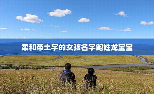 柔和带土字的女孩名字鲍姓龙宝宝