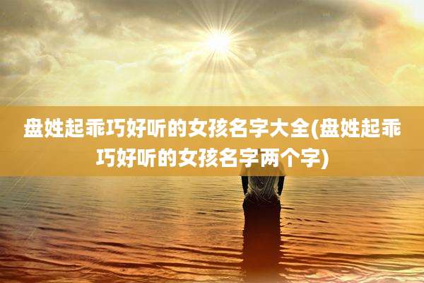 盘姓起乖巧好听的女孩名字大全(盘姓起乖巧好听的女孩名字两个字)