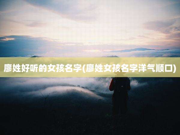 廖姓好听的女孩名字(廖姓女孩名字洋气顺口)