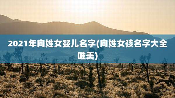 2021年向姓女婴儿名字(向姓女孩名字大全唯美)