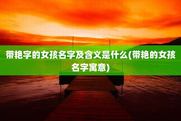 带艳字的女孩名字及含义是什么(带艳的女孩名字寓意)
