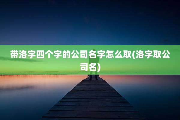 带洛字四个字的公司名字怎么取(洛字取公司名)