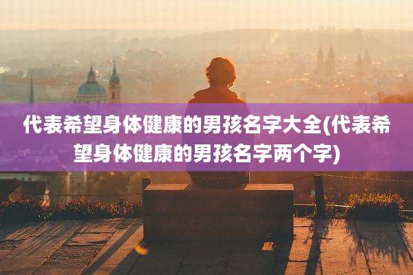 代表希望身体健康的男孩名字大全(代表希望身体健康的男孩名字两个字)