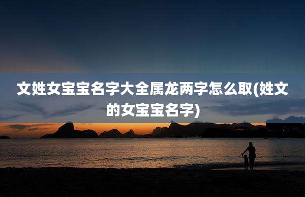 文姓女宝宝名字大全属龙两字怎么取(姓文的女宝宝名字)