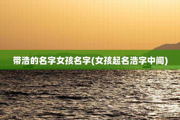 带浩的名字女孩名字(女孩起名浩字中间)