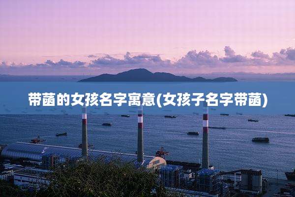 带菡的女孩名字寓意(女孩子名字带菡)