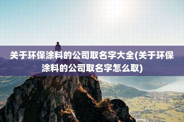 关于环保涂料的公司取名字大全(关于环保涂料的公司取名字怎么取)