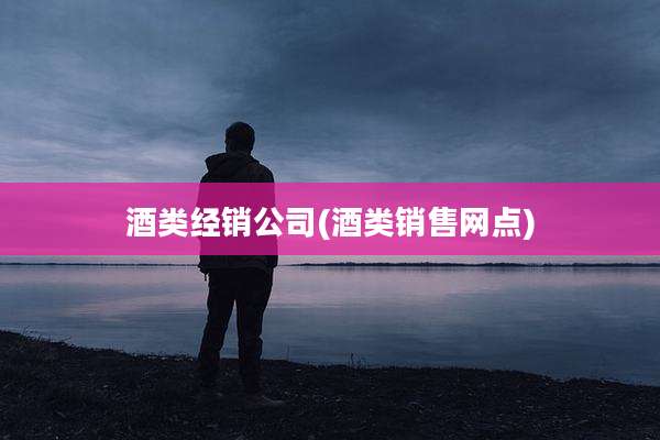 酒类经销公司(酒类销售网点)