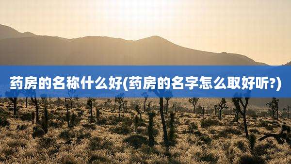 药房的名称什么好(药房的名字怎么取好听?)