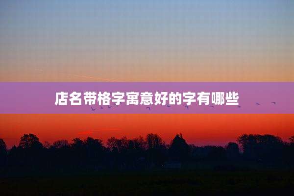 店名带格字寓意好的字有哪些
