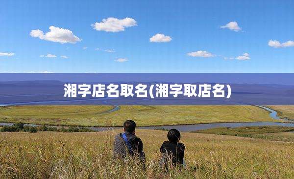 湘字店名取名(湘字取店名)