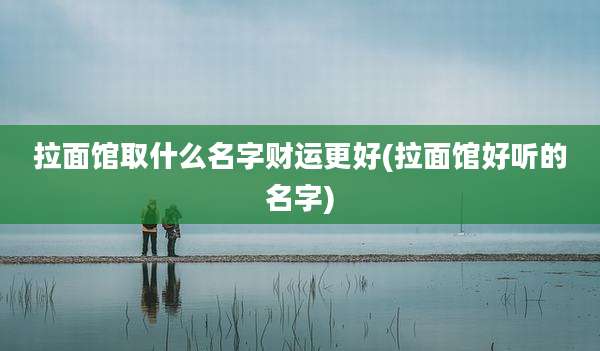 拉面馆取什么名字财运更好(拉面馆好听的名字)