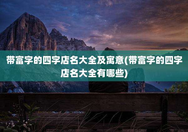 带富字的四字店名大全及寓意(带富字的四字店名大全有哪些)