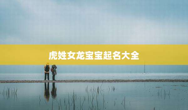 虎姓女龙宝宝起名大全