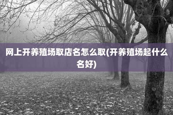 网上开养殖场取店名怎么取(开养殖场起什么名好)
