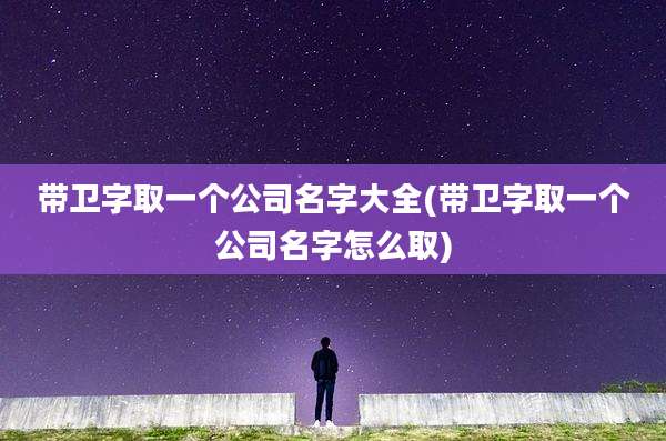 带卫字取一个公司名字大全(带卫字取一个公司名字怎么取)