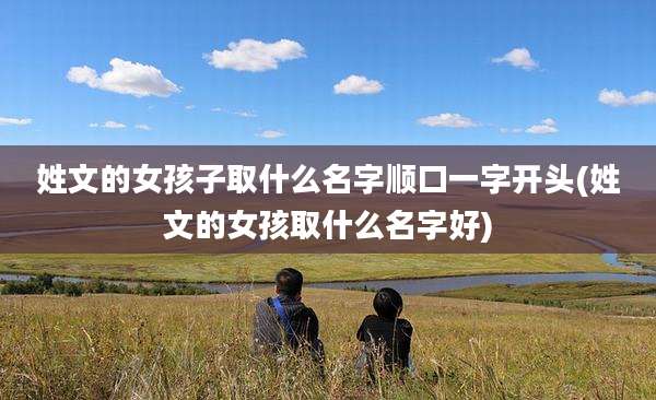 姓文的女孩子取什么名字顺口一字开头(姓文的女孩取什么名字好)