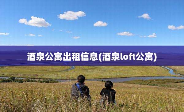 酒泉公寓出租信息(酒泉loft公寓)