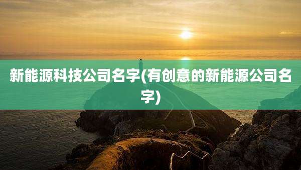 新能源科技公司名字(有创意的新能源公司名字)