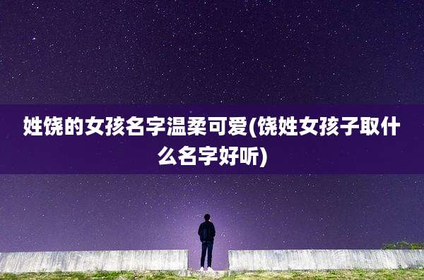 姓饶的女孩名字温柔可爱(饶姓女孩子取什么名字好听)