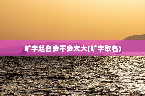 旷字起名会不会太大(旷字取名)