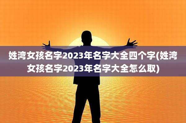姓湾女孩名字2023年名字大全四个字(姓湾女孩名字2023年名字大全怎么取)