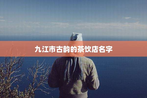 九江市古韵的茶饮店名字