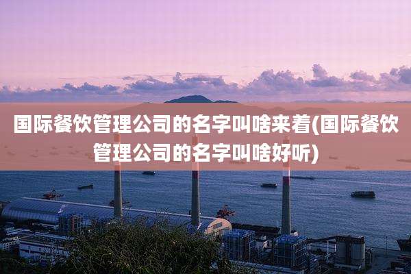 国际餐饮管理公司的名字叫啥来着(国际餐饮管理公司的名字叫啥好听)