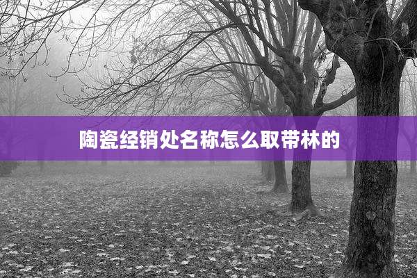 陶瓷经销处名称怎么取带林的
