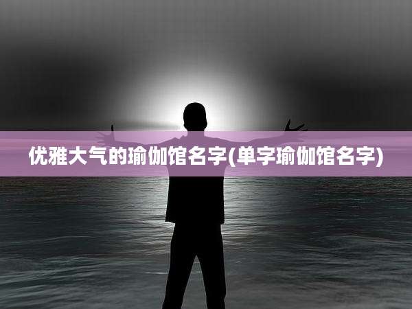 优雅大气的瑜伽馆名字(单字瑜伽馆名字)
