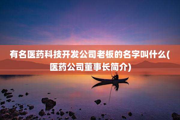 有名医药科技开发公司老板的名字叫什么(医药公司董事长简介)