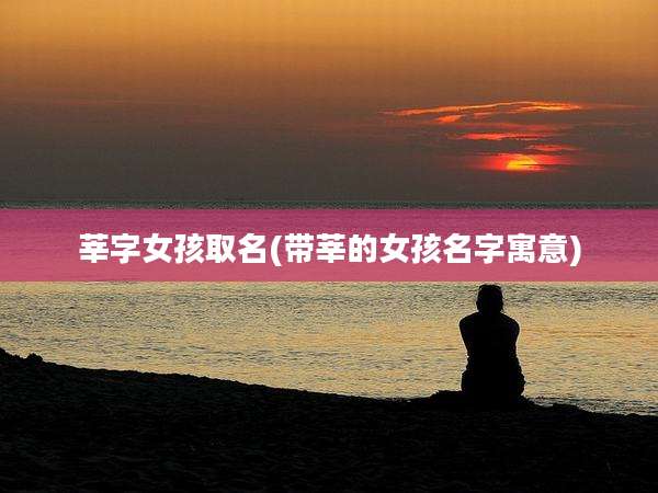 莘字女孩取名(带莘的女孩名字寓意)