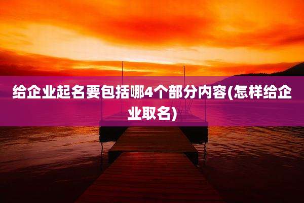 给企业起名要包括哪4个部分内容(怎样给企业取名)