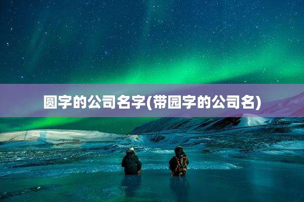 圆字的公司名字(带园字的公司名)