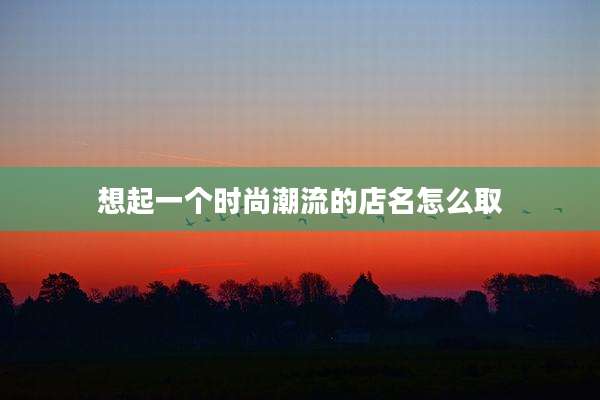 想起一个时尚潮流的店名怎么取